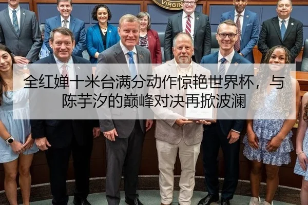 全红婵十米台满分动作惊艳世界杯，与陈芋汐的巅峰对决再掀波澜