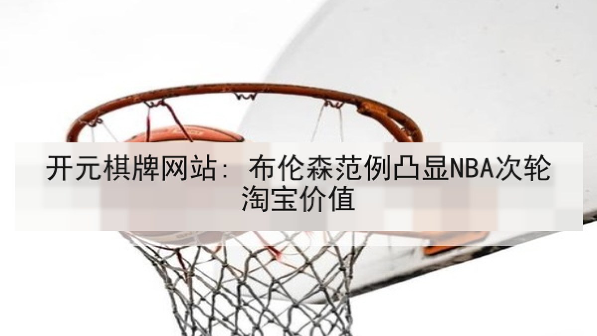 开元棋牌网站: 布伦森范例凸显NBA次轮淘宝价值