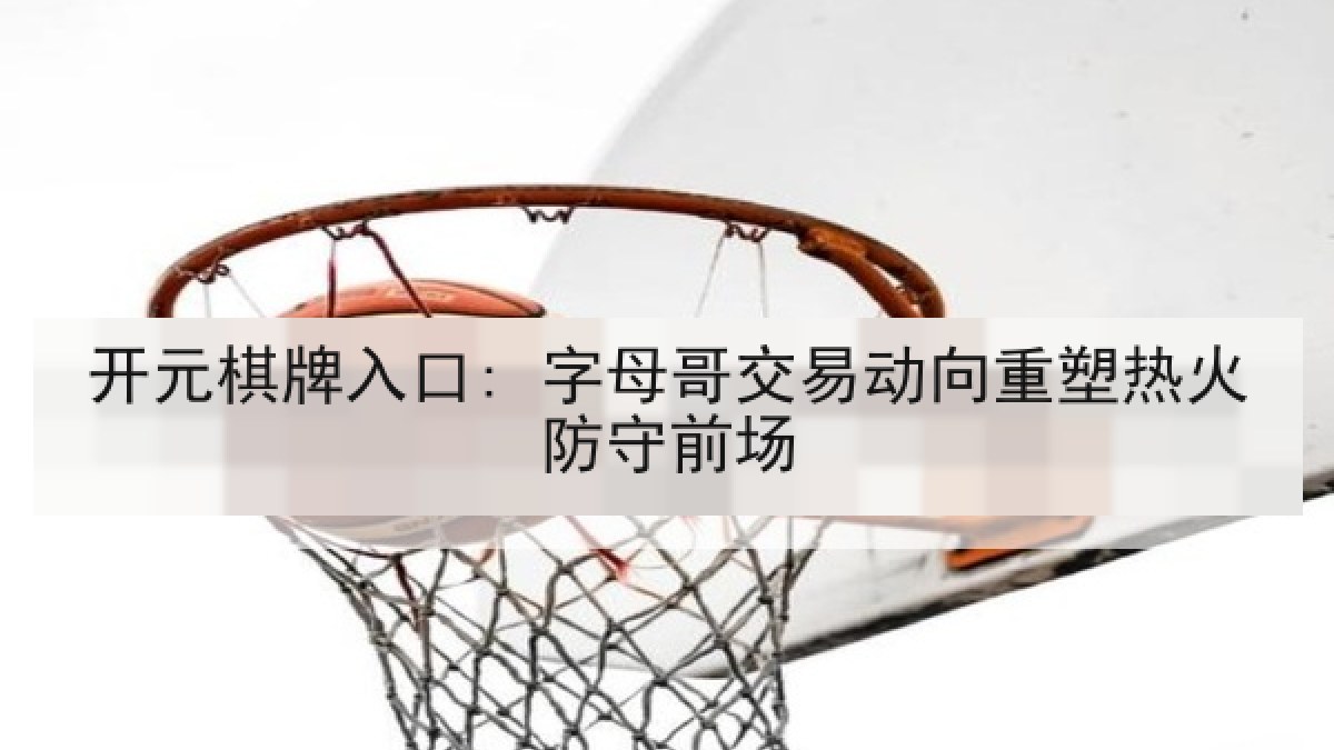 开元棋牌入口: 字母哥交易动向重塑热火防守前场