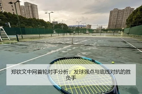 郑钦文中网首轮对手分析：发球强点与底线对抗的胜负手