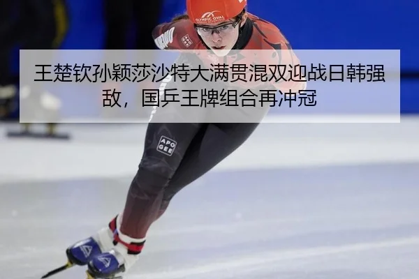 王楚钦孙颖莎沙特大满贯混双迎战日韩强敌，国乒王牌组合再冲冠
