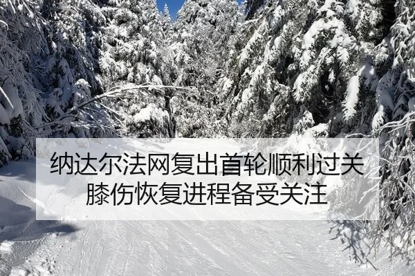 纳达尔法网复出首轮顺利过关 膝伤恢复进程备受关注
