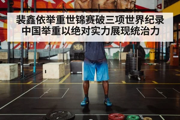 裴鑫依举重世锦赛破三项世界纪录 中国举重以绝对实力展现统治力