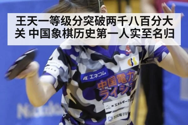 王天一等级分突破两千八百分大关 中国象棋历史第一人实至名归