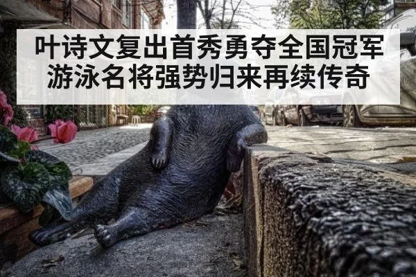 叶诗文复出首秀勇夺全国冠军 游泳名将强势归来再续传奇