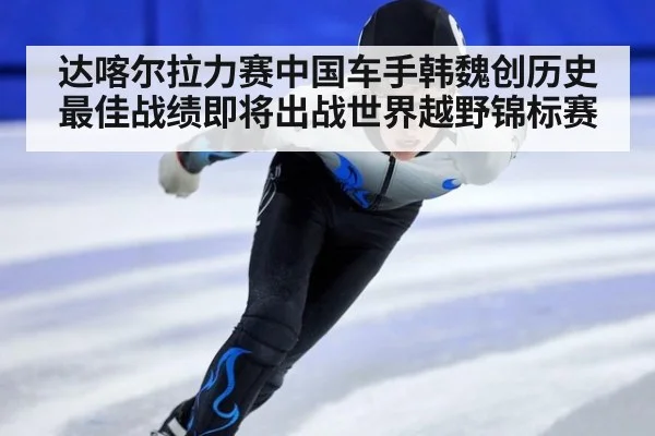 达喀尔拉力赛中国车手韩魏创历史最佳战绩即将出战世界越野锦标赛