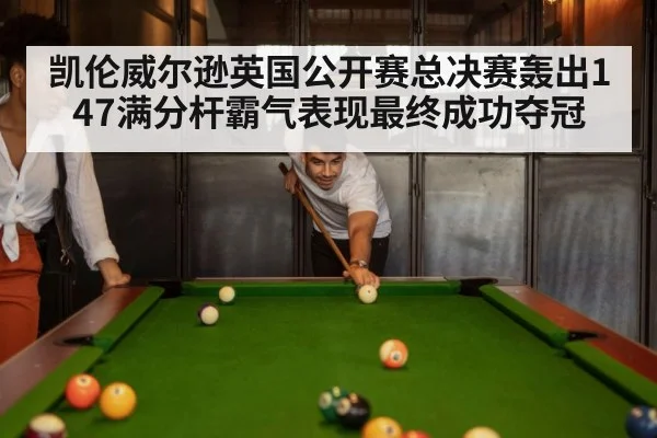 凯伦威尔逊英国公开赛总决赛轰出147满分杆霸气表现最终成功夺冠