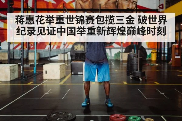 蒋惠花举重世锦赛包揽三金 破世界纪录见证中国举重新辉煌巅峰时刻