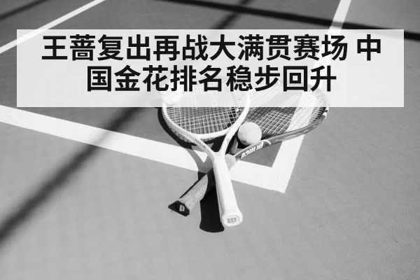 王蔷复出再战大满贯赛场 中国金花排名稳步回升