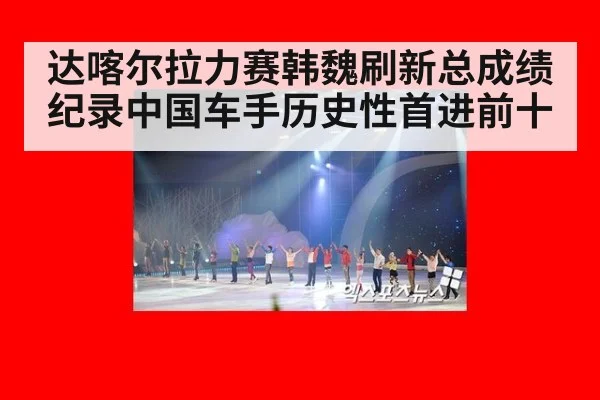 达喀尔拉力赛韩魏刷新总成绩纪录中国车手历史性首进前十