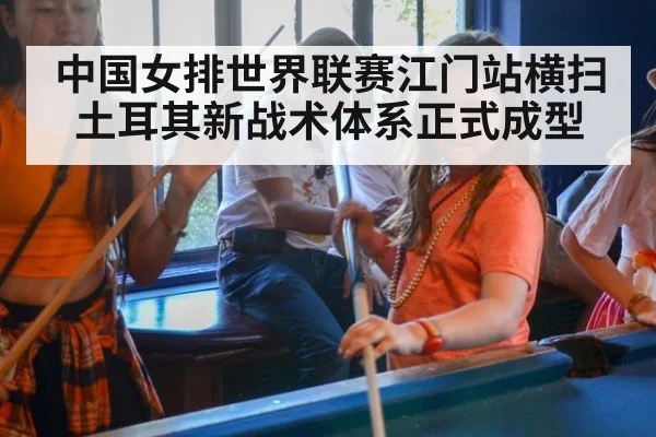 中国女排世界联赛江门站横扫土耳其新战术体系正式成型