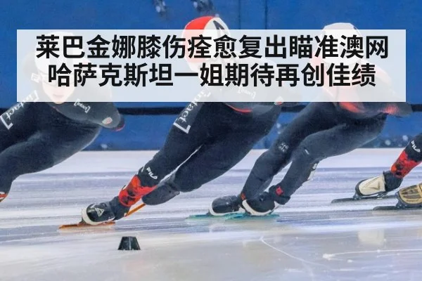 莱巴金娜膝伤痊愈复出瞄准澳网 哈萨克斯坦一姐期待再创佳绩