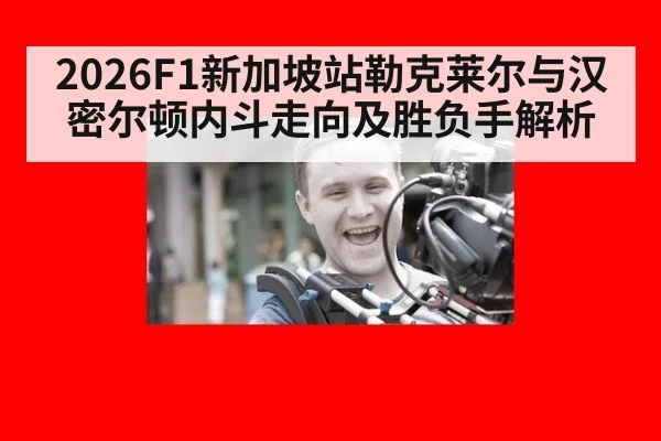 2026F1新加坡站勒克莱尔与汉密尔顿内斗走向及胜负手解析
